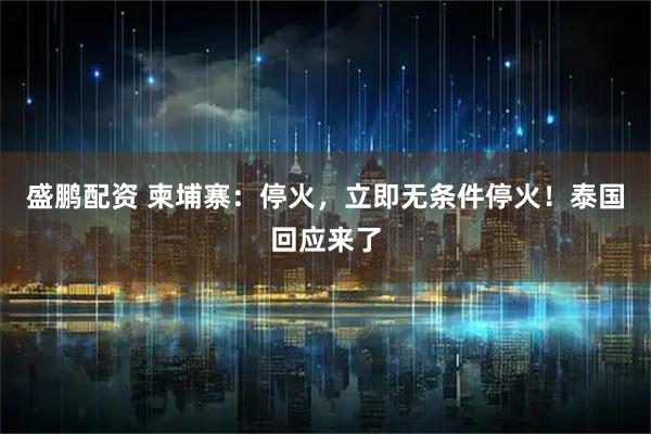 盛鹏配资 柬埔寨：停火，立即无条件停火！泰国回应来了