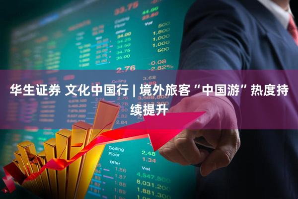 华生证券 文化中国行 | 境外旅客“中国游”热度持续提升