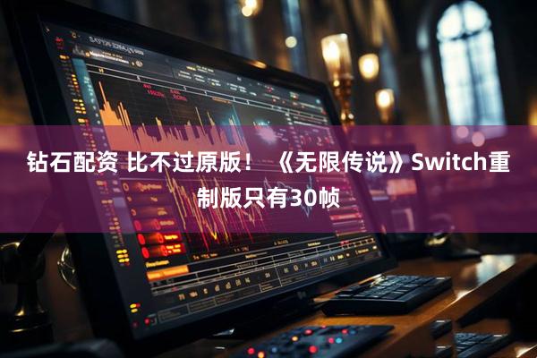 钻石配资 比不过原版！ 《无限传说》Switch重制版只有30帧