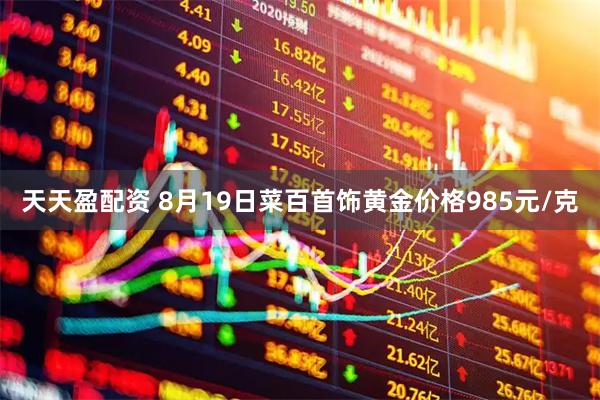 天天盈配资 8月19日菜百首饰黄金价格985元/克