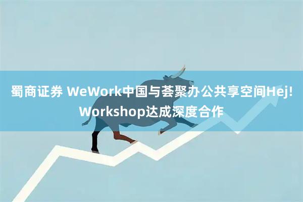 蜀商证券 WeWork中国与荟聚办公共享空间Hej!Workshop达成深度合作