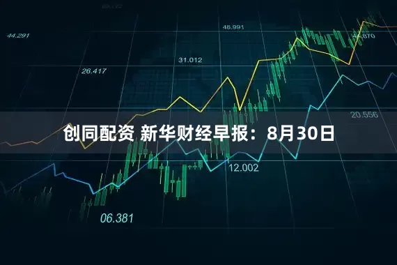 创同配资 新华财经早报：8月30日