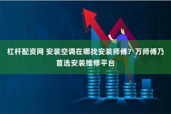 杠杆配资网 安装空调在哪找安装师傅？万师傅乃首选安装维修平台