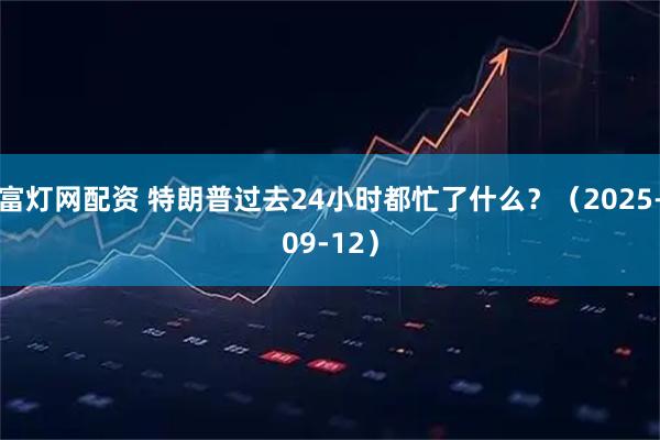 富灯网配资 特朗普过去24小时都忙了什么？（2025-09-12）