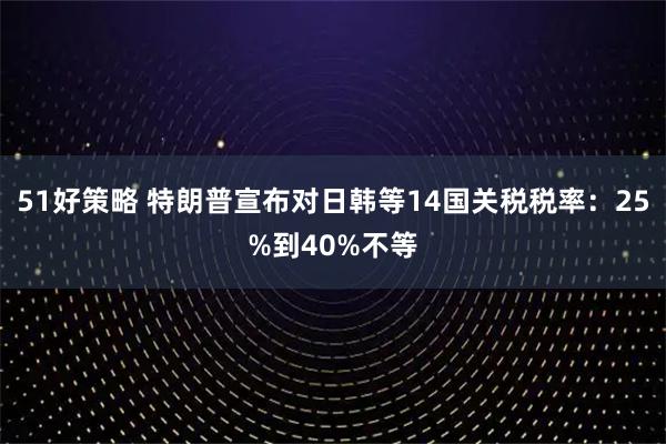 51好策略 特朗普宣布对日韩等14国关税税率：25%到40%不等