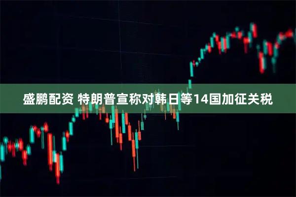 盛鹏配资 特朗普宣称对韩日等14国加征关税