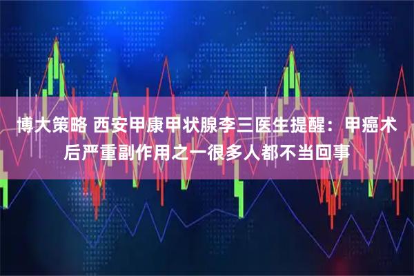 博大策略 西安甲康甲状腺李三医生提醒：甲癌术后严重副作用之一很多人都不当回事