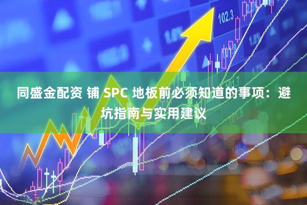 同盛金配资 铺 SPC 地板前必须知道的事项：避坑指南与实用建议
