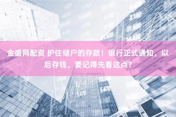 金盛网配资 护住储户的存款！银行正式通知，以后存钱，要记得先看这点？