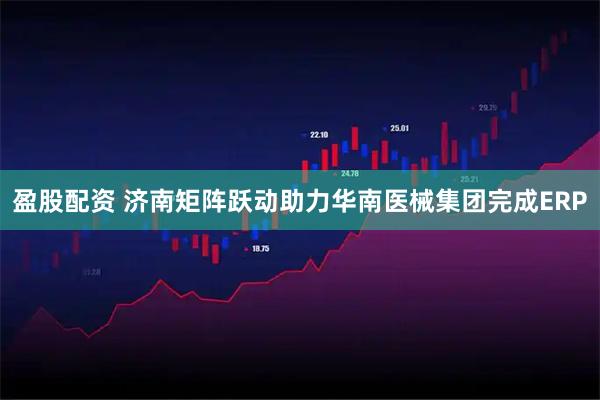 盈股配资 济南矩阵跃动助力华南医械集团完成ERP