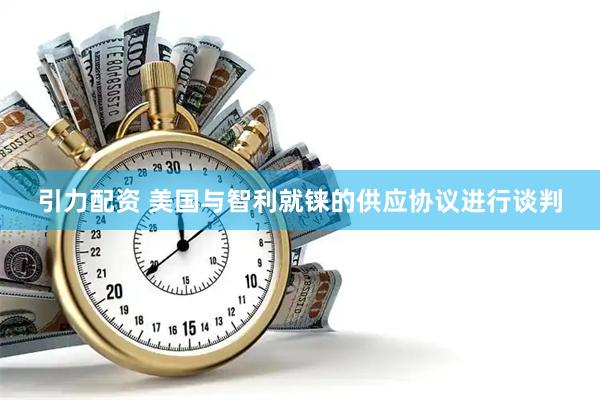 引力配资 美国与智利就铼的供应协议进行谈判