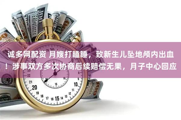 诚多网配资 月嫂打瞌睡，致新生儿坠地颅内出血！涉事双方多次协商后续赔偿无果，月子中心回应
