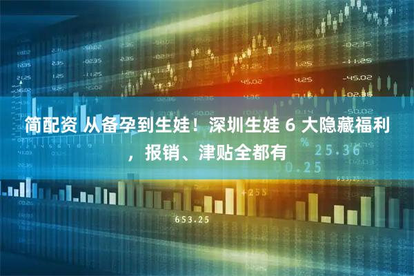 简配资 从备孕到生娃！深圳生娃 6 大隐藏福利，报销、津贴全都有