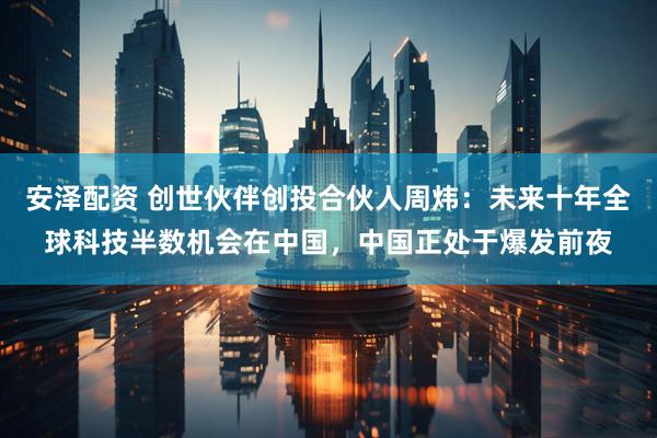 安泽配资 创世伙伴创投合伙人周炜：未来十年全球科技半数机会在中国，中国正处于爆发前夜